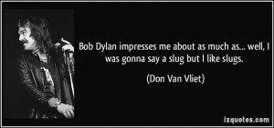 ... as... well, I was gonna say a slug but I like slugs. - Don Van Vliet