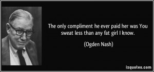 The only compliment he ever paid her was You sweat less than any fat ...
