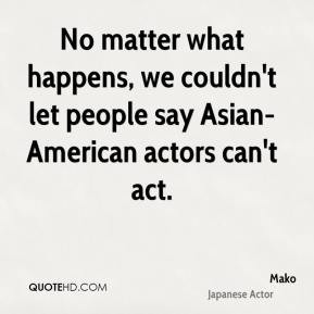 ... happens, we couldn't let people say Asian-American actors can't act