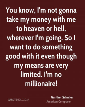 You know, I'm not gonna take my money with me to heaven or hell ...