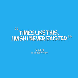Quotes Picture: times like this, i wish i never existed