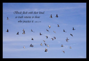 Birds flock with their kind; so truth returns to those who practice ...