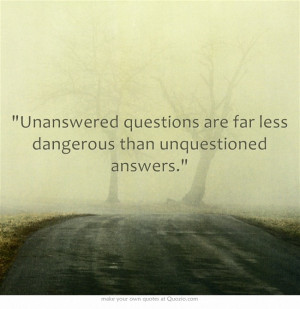 Unanswered questions are far less dangerous than unquestioned answers ...
