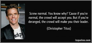Screw normal. You know why? 'Cause if you're normal, the crowd will ...