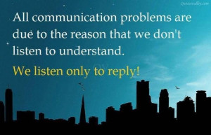 ... Listen To Understand. We Listen Only To Reply! ~ Communication Quotes