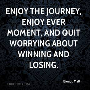 ... , enjoy ever moment, and quit worrying about winning and losing