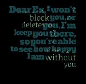 Quotes Picture: dear ex, i won't block you, or delete you, i'm keep ...