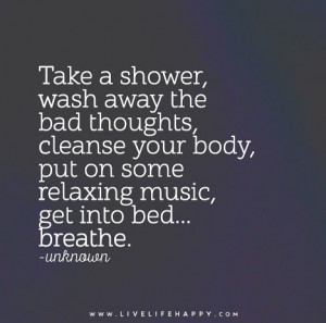 Take a shower, wash away the bad thoughts, cleanse your body, put on ...