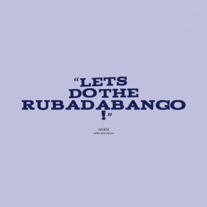 Quotes Picture: lets do the rubadabango !