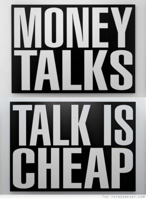 Money talks talk is cheap