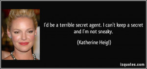 ... agent. I can't keep a secret and I'm not sneaky. - Katherine Heigl