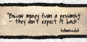Borrow money from pessimist, they don't expect if back.