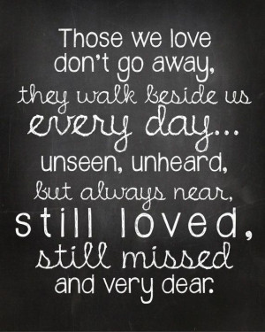 Quotes - 'Those we love don't go away, they walk beside us every day ...