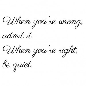 When you’re wrong, admit it. When you’re right, be quiet.
