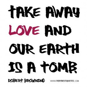 Love quotes, Take away love and our earth is a tomb.