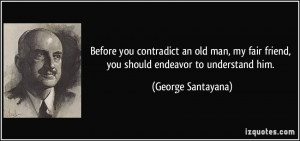 ... fair friend, you should endeavor to understand him. - George Santayana