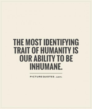The most identifying trait of humanity is our ability to be inhumane ...