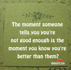 ... you're not good enough is the moment you know you're better than them
