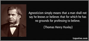 Agnosticism simply means that a man shall not say he knows or believes ...
