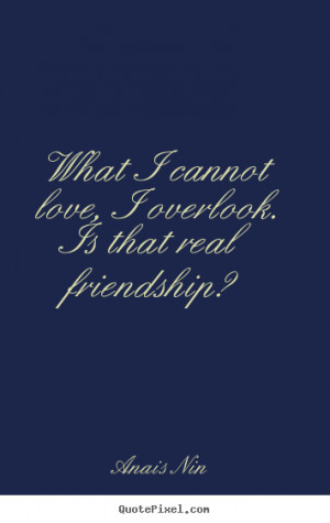 What I cannot love, I overlook. Is that real friendship? - Anais Nin ...
