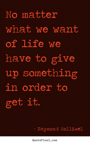 ... we want of life we have to give.. Raymond Holliwel popular life quotes