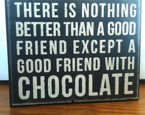 better than a good friend except a good friend with chocolate.