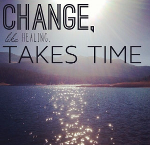 Change, like healing, takes time.
