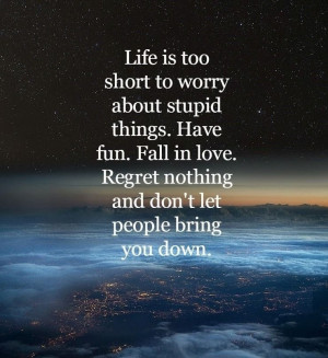too short to worry about stupid things. Have fun. Fall in love. Regret ...