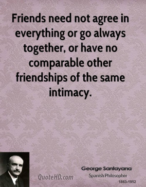 Friends need not agree in everything or go always together, or have no ...