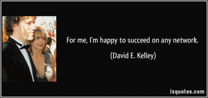 For me, I'm happy to succeed on any network. - David E. Kelley