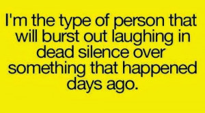 ... out laughing in dead silence over something that happened days ago