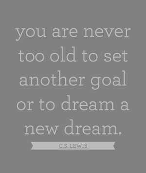 you are never too old to set another goal or to dream a new dream. c.s ...