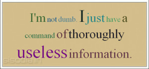 not dumb. I just have a command of thoroughly useless information.