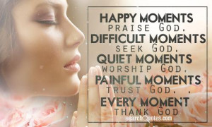 Happy moments, praise God. Difficult moments, seek God. Quiet moments ...