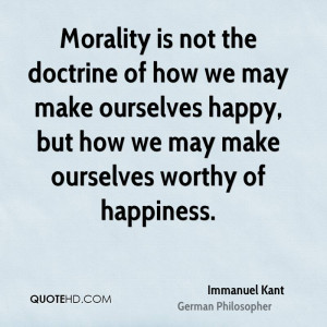 Morality is not the doctrine of how we may make ourselves happy, but ...
