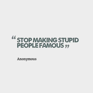 Quotes Picture: stop making stupid people famous