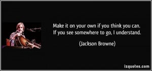 Make it on your own if you think you can. If you see somewhere to go ...