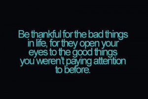 Be thankful for the bad things in life, for they open your eyes to the ...