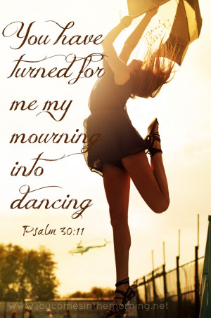 ... for me my mourning into dancing Psalm 30:11 #joycomesinthemorning.net