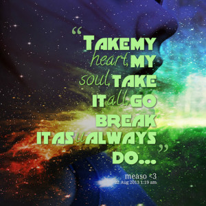 Quotes Picture: take my heart, my soul, take it all, go break it as u ...
