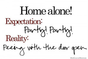 Home alone! Expectation: Party Party Reality: Peeing with the door ...