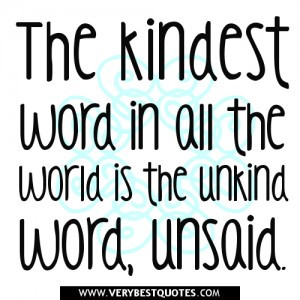 The kindest word in all the world is the unkind word, unsaid. ~Author ...
