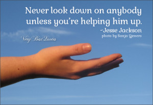 ... quotes, never look down on anybody unless you're helping him up quotes