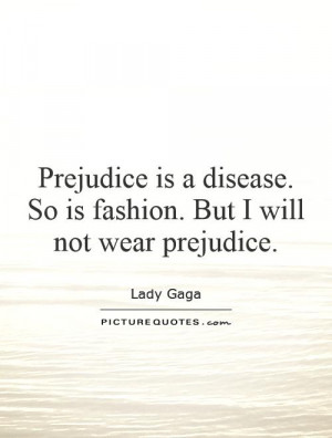 Prejudice is a disease. So is fashion. But I will not wear prejudice.