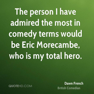 The person I have admired the most in comedy terms would be Eric ...