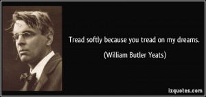 Tread softly because you tread on my dreams. - William Butler Yeats