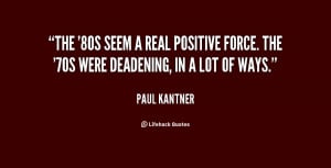 The '80s seem a real positive force. The '70s were deadening, in a lot ...