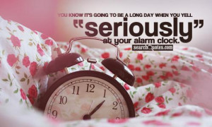 ... to be a long day when you yell 'Seriously?!?' at your alarm clock