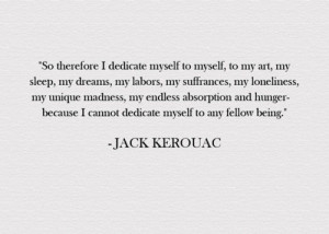 ... because I cannot dedicate myself to any fellow being. - Jack Kerouac