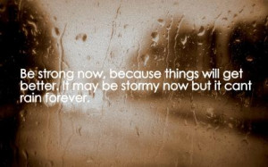 Be strong now, because things will get better. It may be stormy now ...
